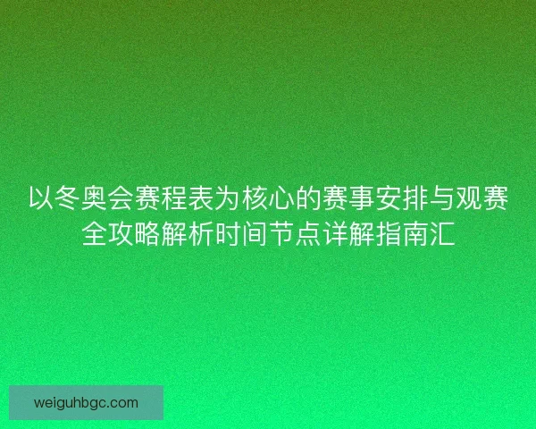 以冬奥会赛程表为核心的赛事安排与观赛全攻略解析时间节点详解指南汇 以冬奥会赛程表为核心的赛事安排与观赛全攻略解析时间节点详解指南汇