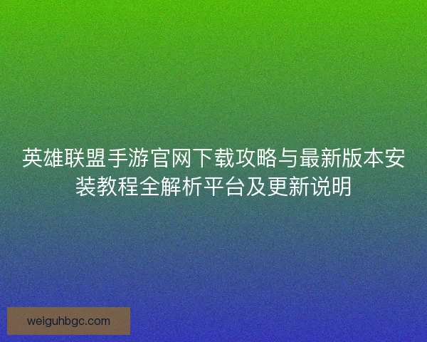 英雄联盟手游官网下载攻略与最新版本安装教程全解析平台及更新说明