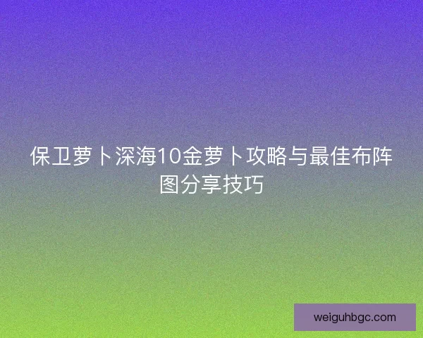保卫萝卜深海10金萝卜攻略与最佳布阵图分享技巧