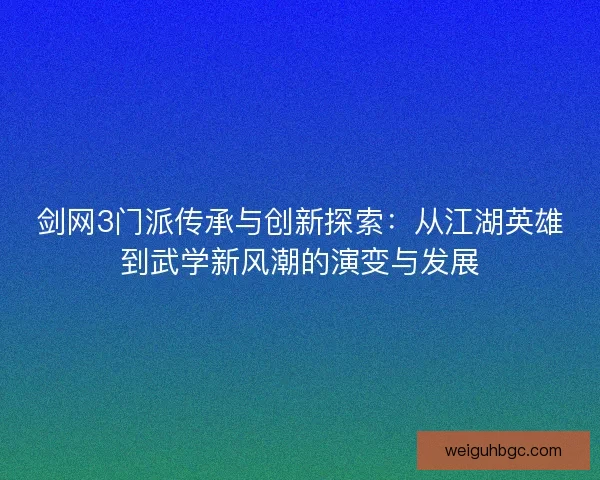 剑网3门派传承与创新探索：从江湖英雄到武学新风潮的演变与发展
