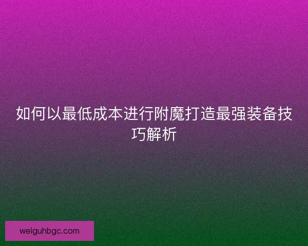 如何以最低成本进行附魔打造最强装备技巧解析