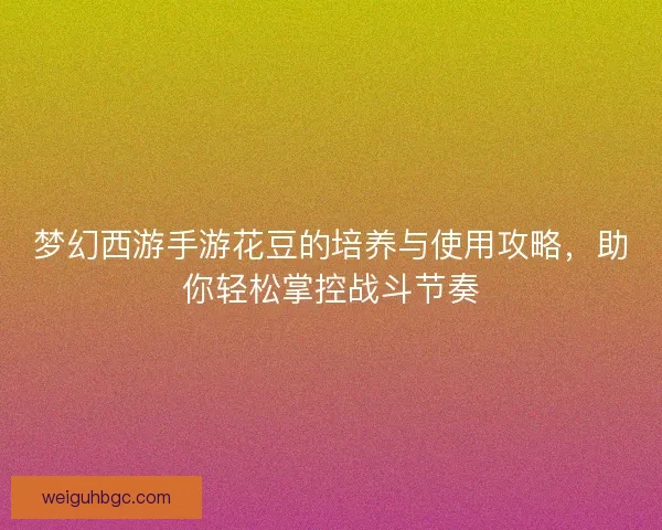 梦幻西游手游花豆的培养与使用攻略，助你轻松掌控战斗节奏