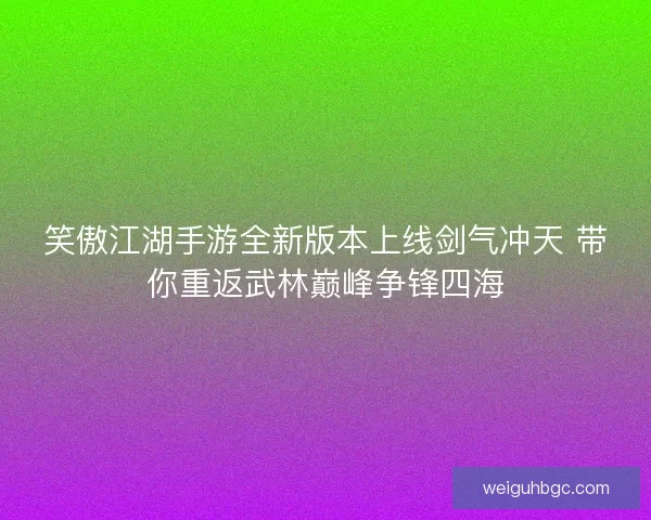 笑傲江湖手游全新版本上线剑气冲天 带你重返武林巅峰争锋四海