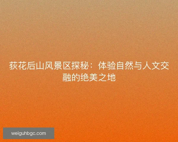 荻花后山风景区探秘：体验自然与人文交融的绝美之地