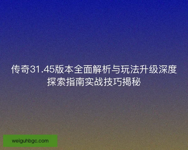 传奇31.45版本全面解析与玩法升级深度探索指南实战技巧揭秘 传奇31.45版本全面解析与玩法升级深度探索指南实战技巧揭秘