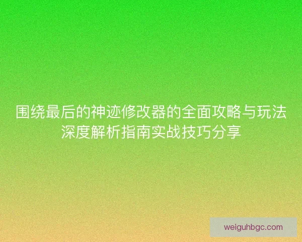 围绕最后的神迹修改器的全面攻略与玩法深度解析指南实战技巧分享