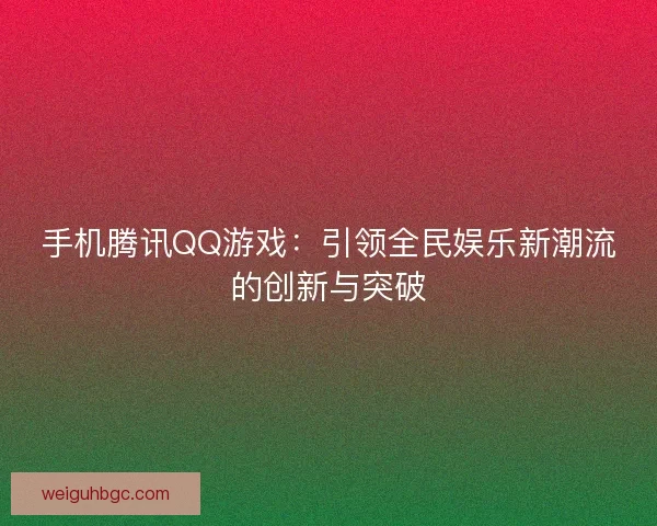 手机腾讯QQ游戏:引领全民娱乐新潮流的创新与突破 手机腾讯QQ游戏:引领全民娱乐新潮流的创新与突破