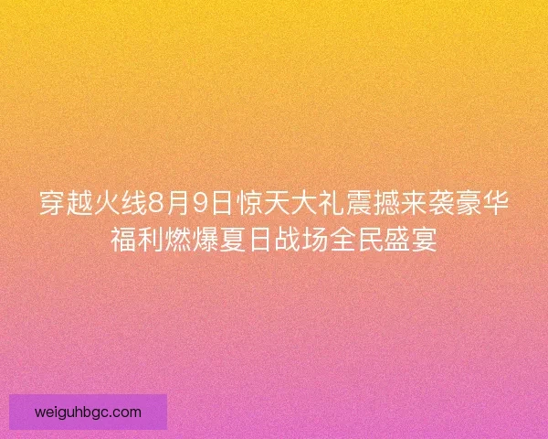 穿越火线8月9日惊天大礼震撼来袭豪华福利燃爆夏日战场全民盛宴 穿越火线8月9日惊天大礼震撼来袭豪华福利燃爆夏日战场全民盛宴