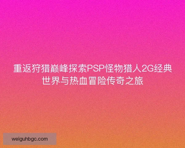 重返狩猎巅峰探索PSP怪物猎人2G经典世界与热血冒险传奇之旅
