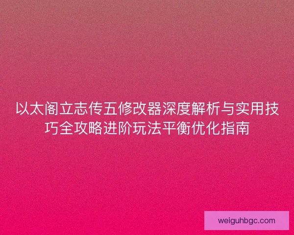 以太阁立志传五修改器深度解析与实用技巧全攻略进阶玩法平衡优化指南