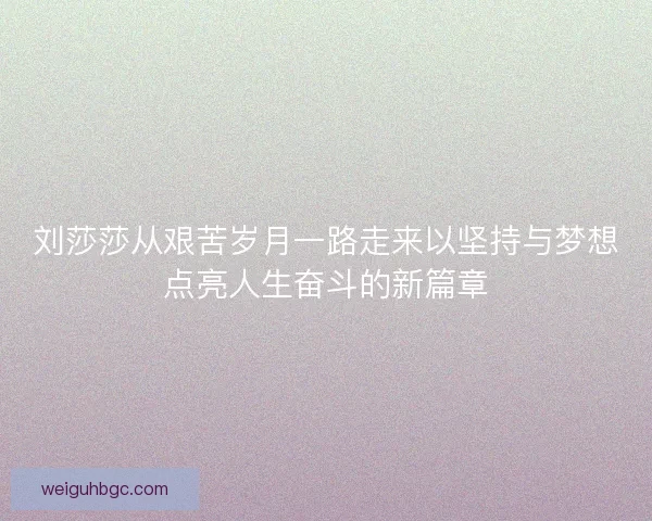 刘莎莎从艰苦岁月一路走来以坚持与梦想点亮人生奋斗的新篇章 刘莎莎从艰苦岁月一路走来以坚持与梦想点亮人生奋斗的新篇章