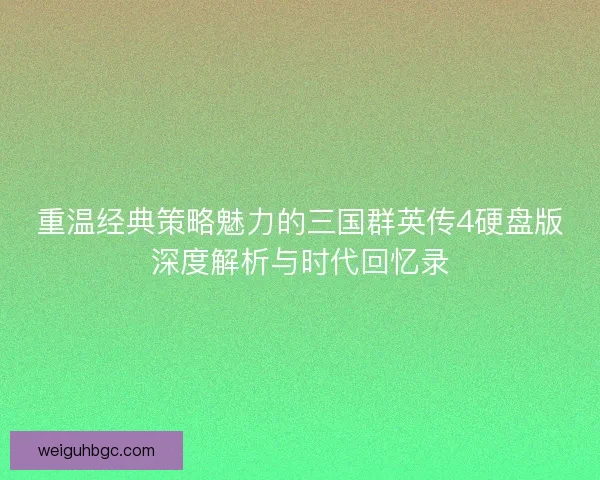 重温经典策略魅力的三国群英传4硬盘版深度解析与时代回忆录 重温经典策略魅力的三国群英传4硬盘版深度解析与时代回忆录