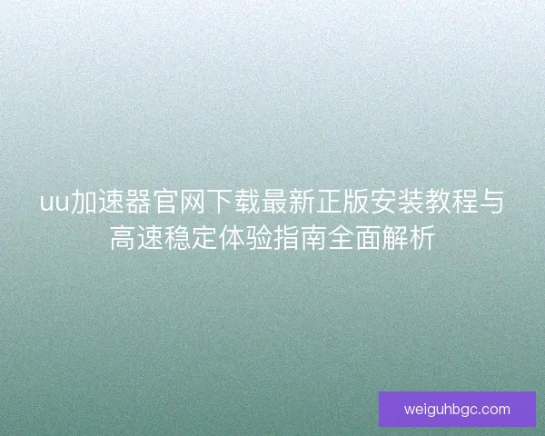 uu加速器官网下载最新正版安装教程与高速稳定体验指南全面解析