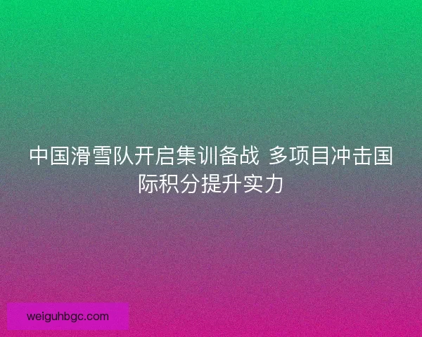 中国滑雪队开启集训备战 多项目冲击国际积分提升实力