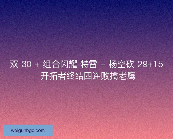 双 30 + 组合闪耀 特雷 - 杨空砍 29+15 开拓者终结四连败擒老鹰