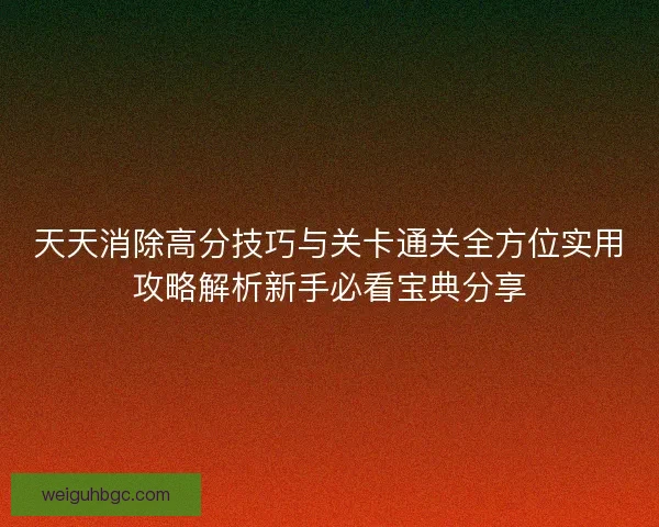 天天消除高分技巧与关卡通关全方位实用攻略解析新手必看宝典分享