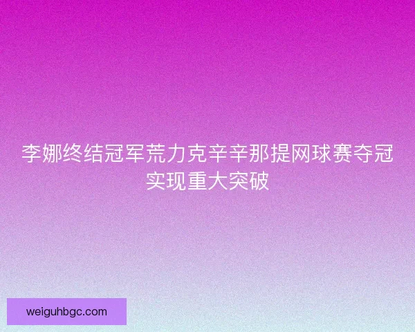 李娜终结冠军荒力克辛辛那提网球赛夺冠实现重大突破