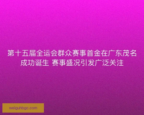 第十五届全运会群众赛事首金在广东茂名成功诞生 赛事盛况引发广泛关注