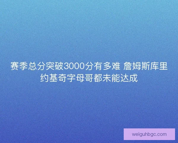 赛季总分突破3000分有多难 詹姆斯库里约基奇字母哥都未能达成