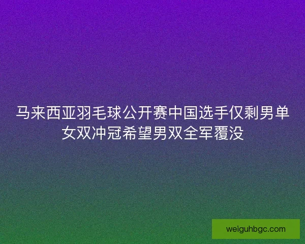 马来西亚羽毛球公开赛中国选手仅剩男单女双冲冠希望男双全军覆没