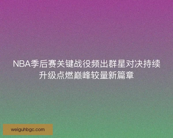 NBA季后赛关键战役频出群星对决持续升级点燃巅峰较量新篇章