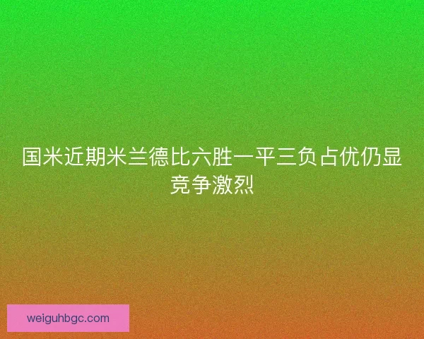 国米近期米兰德比六胜一平三负占优仍显竞争激烈