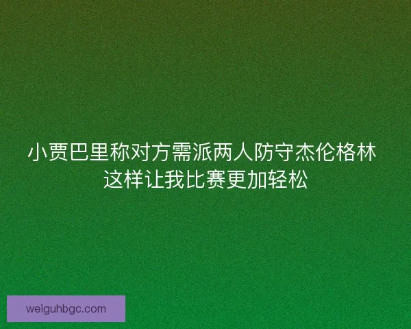 小贾巴里称对方需派两人防守杰伦格林 这样让我比赛更加轻松