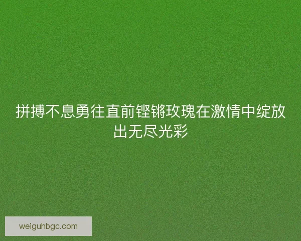 拼搏不息勇往直前铿锵玫瑰在激情中绽放出无尽光彩