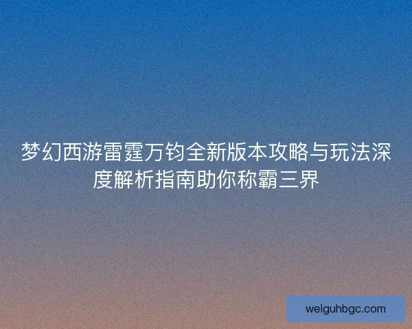 梦幻西游雷霆万钧全新版本攻略与玩法深度解析指南助你称霸三界