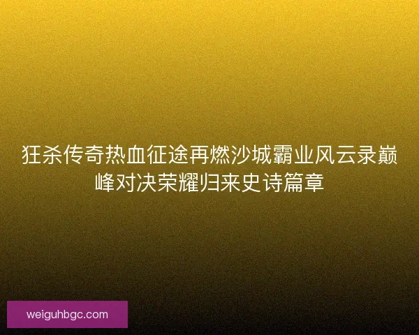狂杀传奇热血征途再燃沙城霸业风云录巅峰对决荣耀归来史诗篇章 狂杀传奇热血征途再燃沙城霸业风云录巅峰对决荣耀归来史诗篇章