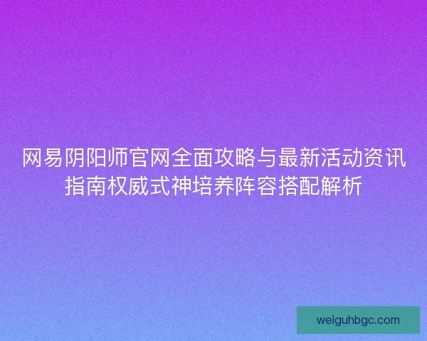 网易阴阳师官网全面攻略与最新活动资讯指南权威式神培养阵容搭配解析 网易阴阳师官网全面攻略与最新活动资讯指南权威式神培养阵容搭配解析