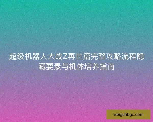 超级机器人大战Z再世篇完整攻略流程隐藏要素与机体培养指南 超级机器人大战Z再世篇完整攻略流程隐藏要素与机体培养指南