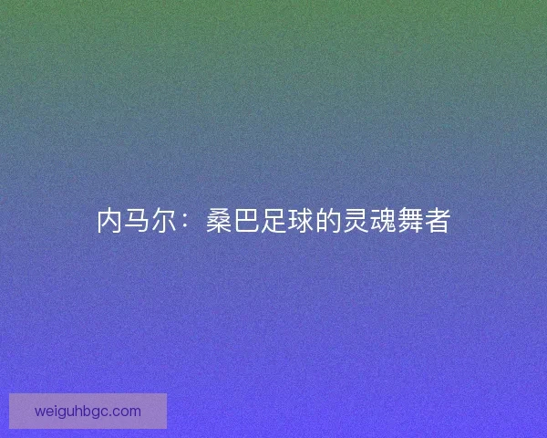 内马尔：桑巴足球的灵魂舞者