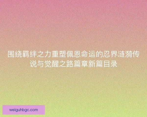 围绕羁绊之力重塑佩恩命运的忍界涟漪传说与觉醒之路篇章新篇目录