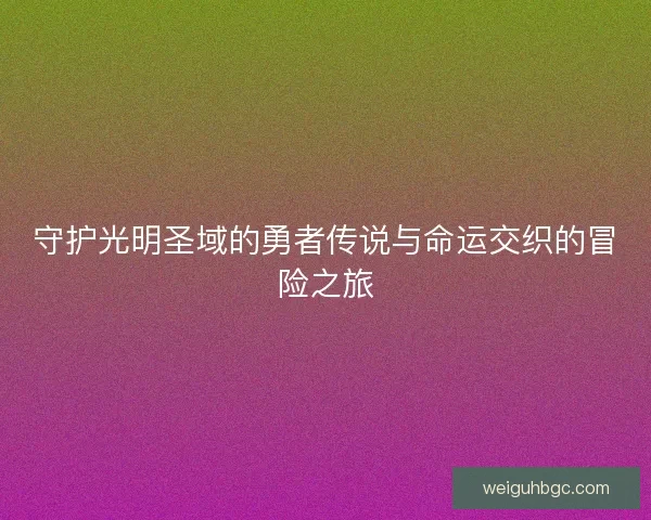 守护光明圣域的勇者传说与命运交织的冒险之旅
