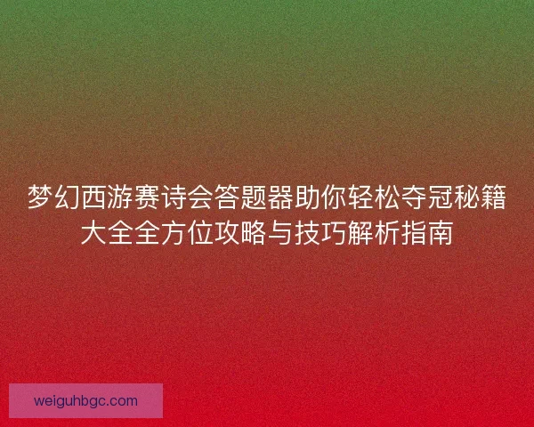 梦幻西游赛诗会答题器助你轻松夺冠秘籍大全全方位攻略与技巧解析指南