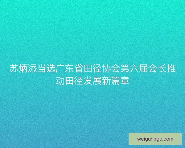 苏炳添当选广东省田径协会第六届会长推动田径发展新篇章