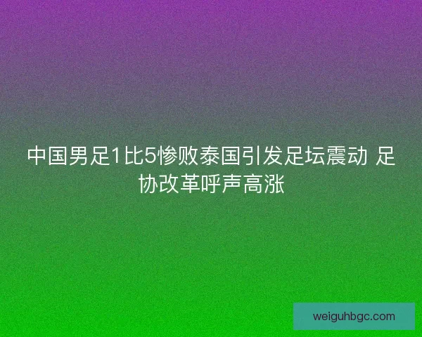 中国男足1比5惨败泰国引发足坛震动 足协改革呼声高涨
