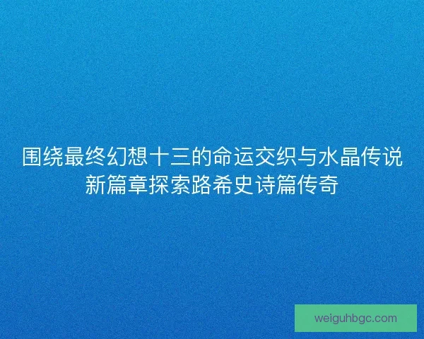 围绕最终幻想十三的命运交织与水晶传说新篇章探索路希史诗篇传奇 围绕最终幻想十三的命运交织与水晶传说新篇章探索路希史诗篇传奇