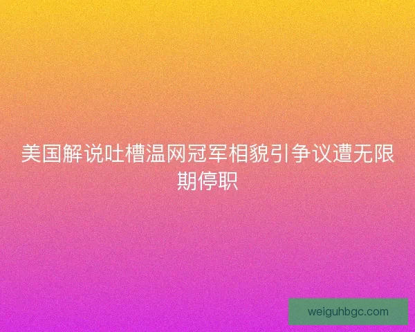 美国解说吐槽温网冠军相貌引争议遭无限期停职