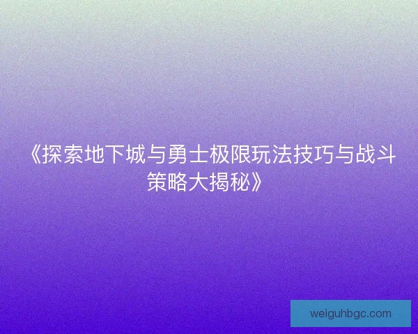 《探索地下城与勇士极限玩法技巧与战斗策略大揭秘》 《探索地下城与勇士极限玩法技巧与战斗策略大揭秘》