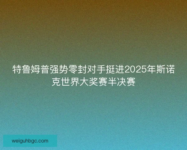 特鲁姆普强势零封对手挺进2025年斯诺克世界大奖赛半决赛