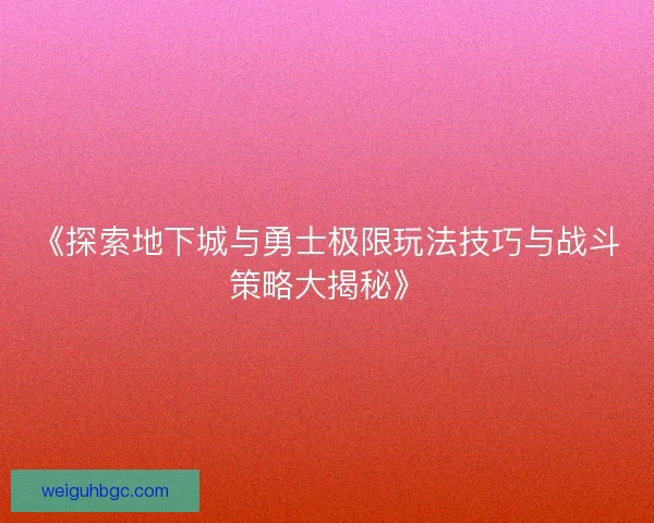 《探索地下城与勇士极限玩法技巧与战斗策略大揭秘》