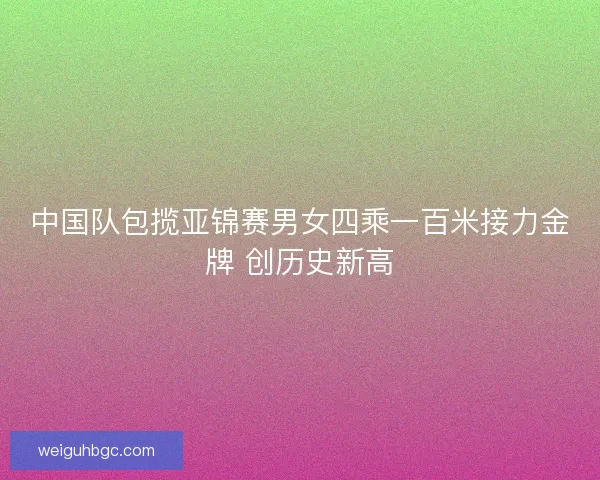 中国队包揽亚锦赛男女四乘一百米接力金牌 创历史新高 中国队包揽亚锦赛男女四乘一百米接力金牌 创历史新高
