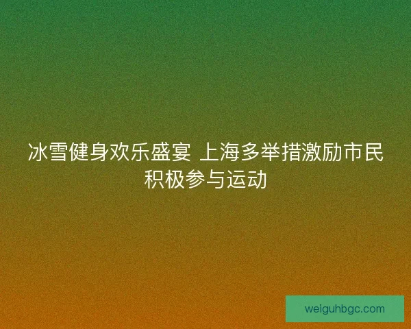 冰雪健身欢乐盛宴 上海多举措激励市民积极参与运动