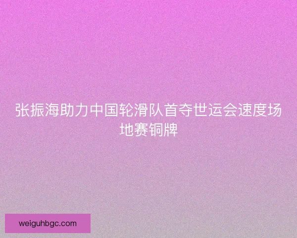 张振海助力中国轮滑队首夺世运会速度场地赛铜牌 张振海助力中国轮滑队首夺世运会速度场地赛铜牌