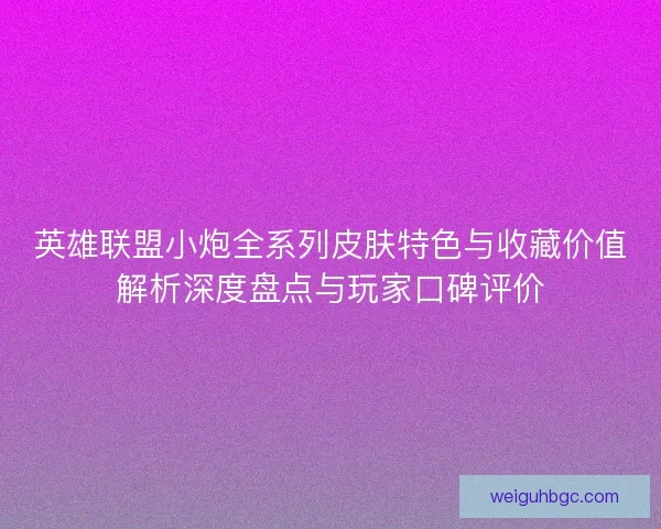 英雄联盟小炮全系列皮肤特色与收藏价值解析深度盘点与玩家口碑评价 英雄联盟小炮全系列皮肤特色与收藏价值解析深度盘点与玩家口碑评价