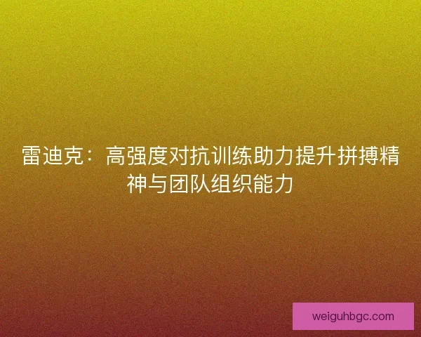 雷迪克：高强度对抗训练助力提升拼搏精神与团队组织能力