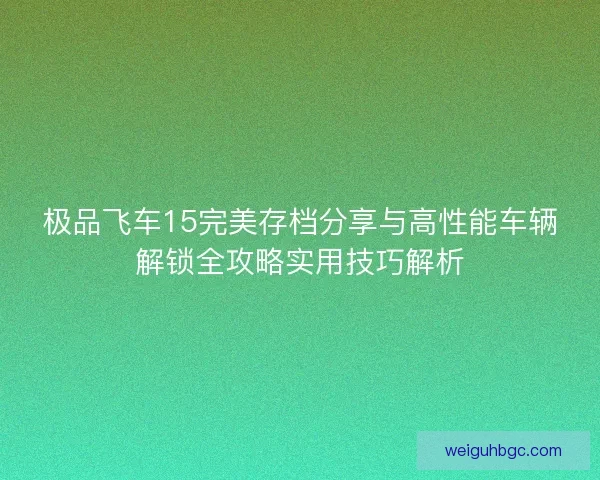 极品飞车15完美存档分享与高性能车辆解锁全攻略实用技巧解析