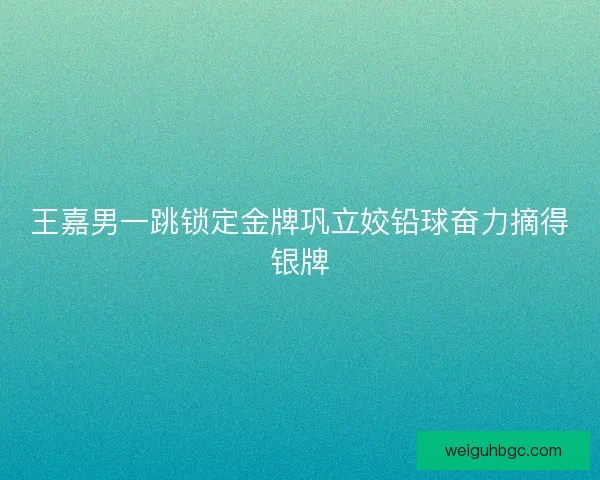 王嘉男一跳锁定金牌巩立姣铅球奋力摘得银牌